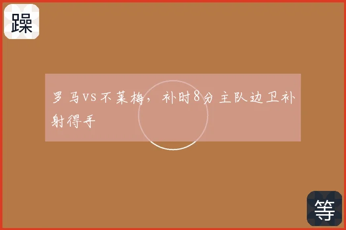 罗马vs不莱梅，补时8分主队边卫补射得手